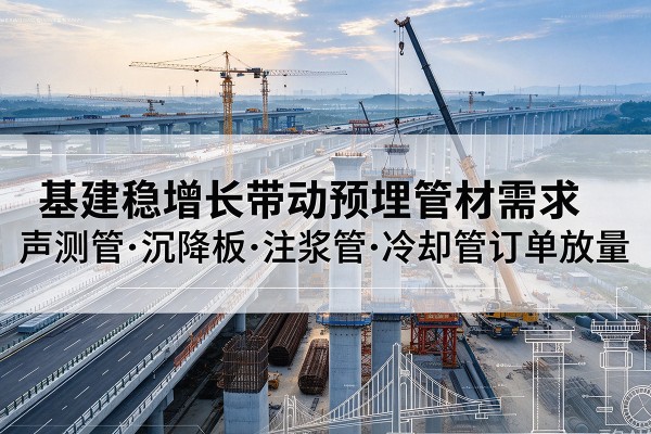 昌吉基建稳增长带动预埋监测管材需求,声测管、沉降板、注浆管订单持续放量